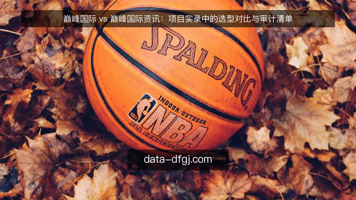 巅峰国际 vs 巅峰国际资讯：项目实录中的选型对比与审计清单