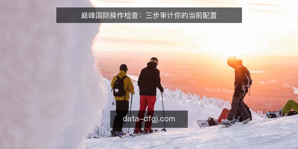 巅峰国际操作检查:三步审计你的当前配置 — 为何现在需要审计 配图